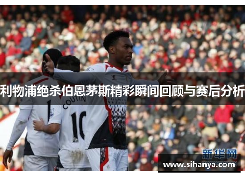 利物浦绝杀伯恩茅斯精彩瞬间回顾与赛后分析