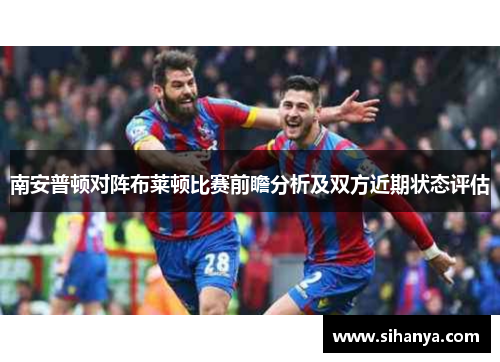 南安普顿对阵布莱顿比赛前瞻分析及双方近期状态评估