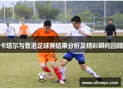 卡塔尔与香港足球赛结果分析及精彩瞬间回顾