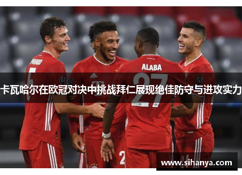 卡瓦哈尔在欧冠对决中挑战拜仁展现绝佳防守与进攻实力