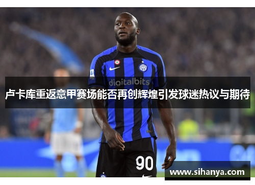 卢卡库重返意甲赛场能否再创辉煌引发球迷热议与期待