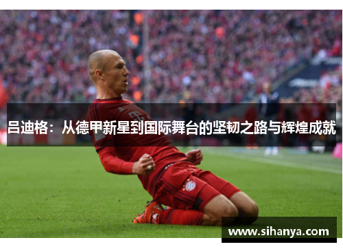 吕迪格：从德甲新星到国际舞台的坚韧之路与辉煌成就
