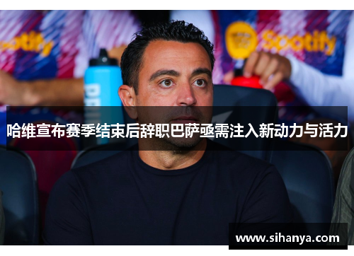 哈维宣布赛季结束后辞职巴萨亟需注入新动力与活力