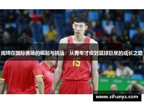 周琦在国际赛场的崛起与挑战：从青年才俊到篮球巨星的成长之路