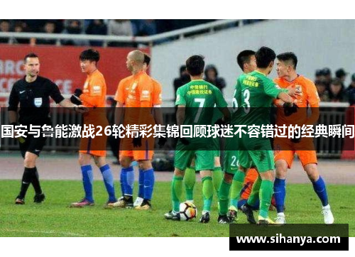 国安与鲁能激战26轮精彩集锦回顾球迷不容错过的经典瞬间