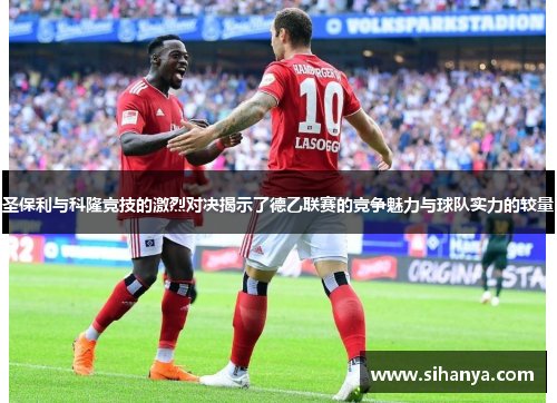 圣保利与科隆竞技的激烈对决揭示了德乙联赛的竞争魅力与球队实力的较量