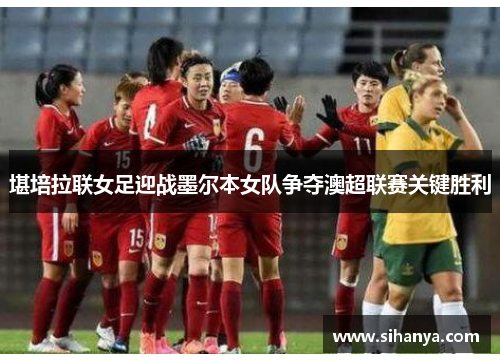 堪培拉联女足迎战墨尔本女队争夺澳超联赛关键胜利