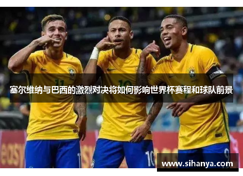 塞尔维纳与巴西的激烈对决将如何影响世界杯赛程和球队前景