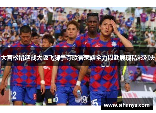 大宫松鼠迎战大阪飞脚争夺联赛荣耀全力以赴展现精彩对决