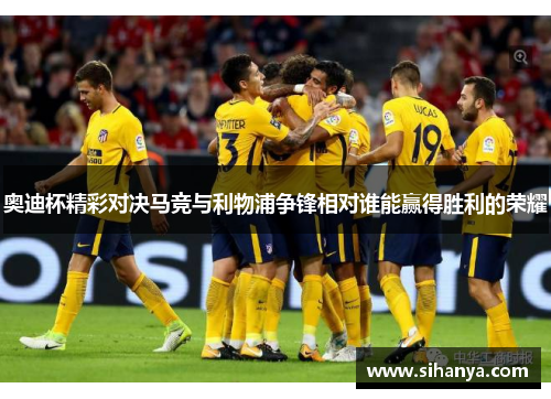 奥迪杯精彩对决马竞与利物浦争锋相对谁能赢得胜利的荣耀