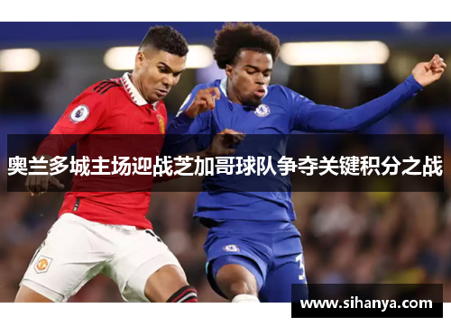 奥兰多城主场迎战芝加哥球队争夺关键积分之战