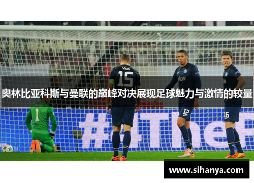 奥林比亚科斯与曼联的巅峰对决展现足球魅力与激情的较量