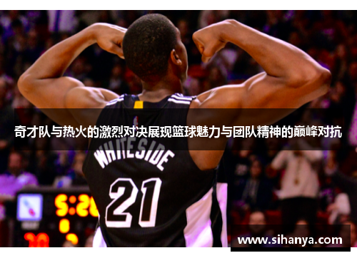 奇才队与热火的激烈对决展现篮球魅力与团队精神的巅峰对抗