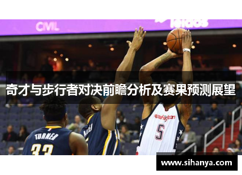奇才与步行者对决前瞻分析及赛果预测展望