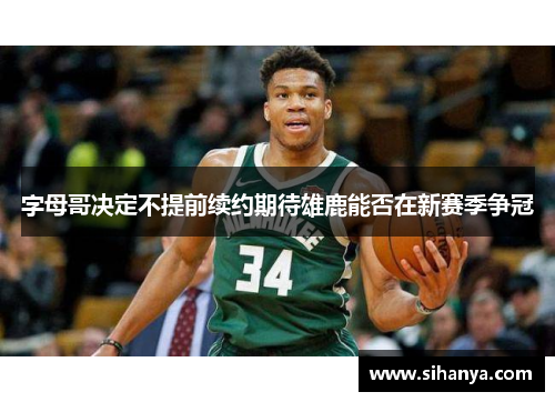 字母哥决定不提前续约期待雄鹿能否在新赛季争冠