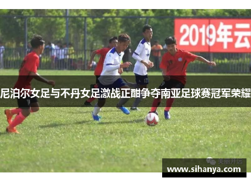 尼泊尔女足与不丹女足激战正酣争夺南亚足球赛冠军荣耀