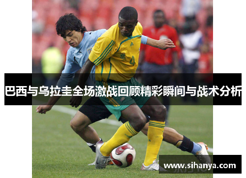 巴西与乌拉圭全场激战回顾精彩瞬间与战术分析