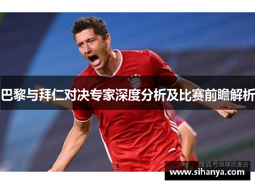 巴黎与拜仁对决专家深度分析及比赛前瞻解析