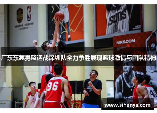 广东东莞男篮迎战深圳队全力争胜展现篮球激情与团队精神
