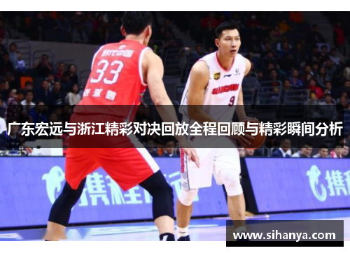 广东宏远与浙江精彩对决回放全程回顾与精彩瞬间分析