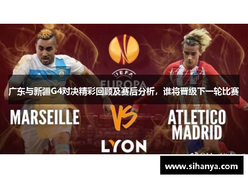 广东与新疆G4对决精彩回顾及赛后分析，谁将晋级下一轮比赛
