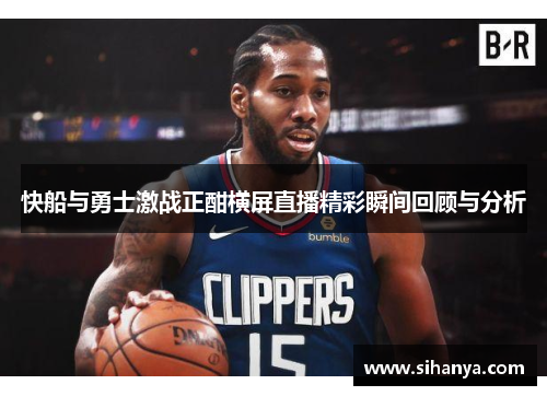 快船与勇士激战正酣横屏直播精彩瞬间回顾与分析