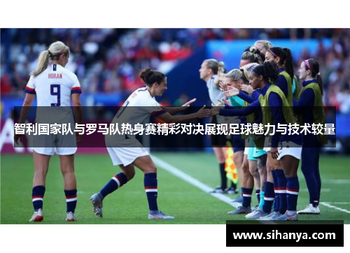 智利国家队与罗马队热身赛精彩对决展现足球魅力与技术较量