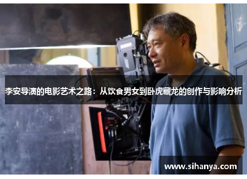 李安导演的电影艺术之路：从饮食男女到卧虎藏龙的创作与影响分析