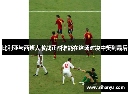 比利亚与西班人激战正酣谁能在这场对决中笑到最后
