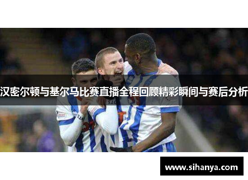 汉密尔顿与基尔马比赛直播全程回顾精彩瞬间与赛后分析